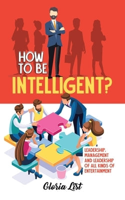 How To Be Intelligent?: Leadership, Management and Leadership of all kinds of Entertainment by List, Gloria