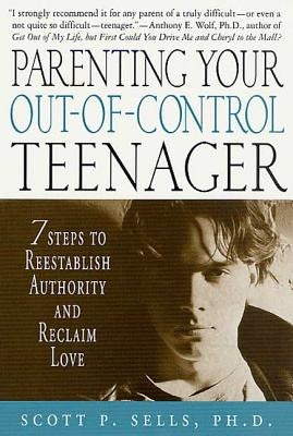 Parenting Your Out-Of-Control Teenager: 7 Steps to Reestablish Authority and Reclaim Love by Sells, Scott P.