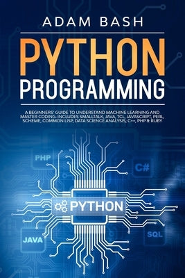 Python Programming: A beginners' guide to understand machine learning and master coding. Includes Smalltalk, Java, TCL, JavaScript, Perl, by Bash, Adam