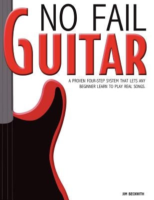 No Fail Guitar: A Proven Four Step System That Lets Any Beginner Learn to Play Real Songs. by Beckwith, James G.