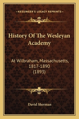 History Of The Wesleyan Academy: At Wilbraham, Massachusetts, 1817-1890 (1893) by Sherman, David