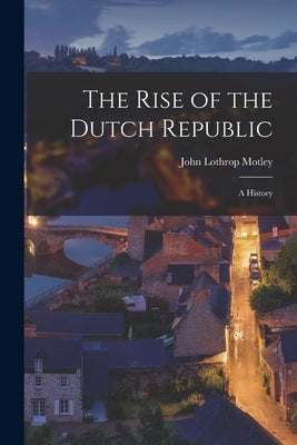 The Rise of the Dutch Republic; A History by Motley, John Lothrop