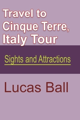 Travel to Cinque Terre, Italy Tour: Sights and Attractions by Ball, Lucas