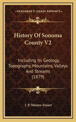 History Of Sonoma County V2: Including Its Geology, Topography, Mountains, Valleys And Streams (1879) by Munro-Fraser, J. P.