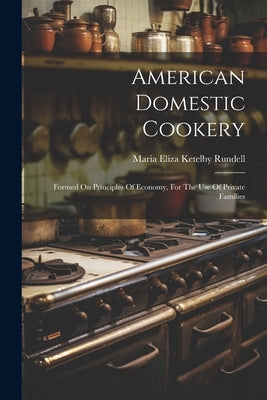 American Domestic Cookery: Formed On Principles Of Economy, For The Use Of Private Families by Maria Eliza Ketelby Rundell