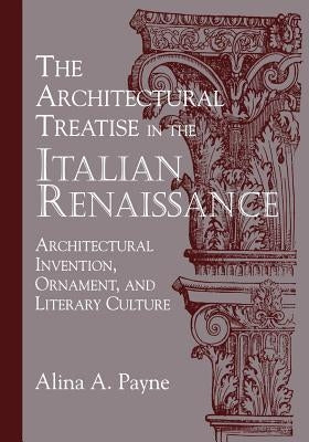 The Architectural Treatise in the Italian Renaissance: Architectural Invention, Ornament, and Literary Culture by Payne, Alina A.