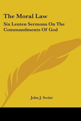 The Moral Law: Six Lenten Sermons On The Commandments Of God by Swint, John J.