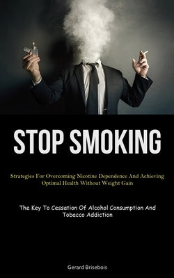 Stop Smoking: Strategies For Overcoming Nicotine Dependence And Achieving Optimal Health Without Weight Gain (The Key To Cessation O by Brisebois, Gerard