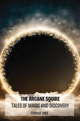 The Arcane Squire: Tales of Magic and Discovery by Snee, Francis