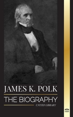 James K. Polk: The biography of the Speaker of the House of Representatives that became President and his conquest for America by Library, United