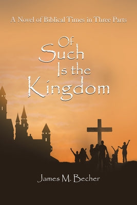 Of Such Is the Kingdom: A Novel of Biblical Times in Three Parts by Becher, James M.