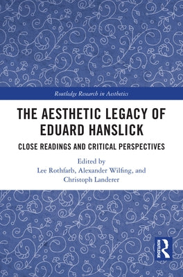 The Aesthetic Legacy of Eduard Hanslick: Close Readings and Critical Perspectives by Rothfarb, Lee