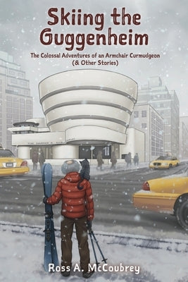 Skiing the Guggenheim: The Colossal Adventures of an Armchair Curmudgeon (& Other Stories) by McCoubrey, Ross A.