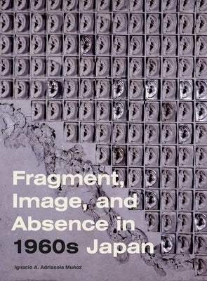 Fragment, Image, and Absence in 1960s Japan by Adriasola Muñoz, Ignacio A.