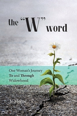 The W Word: One Woman's Journey TO and THROUGH Widowhood by Horne, Jo