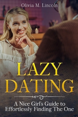 Lazy Dating: A Nice Girl's Guide to Effortlessly Finding The One by Lincoln, Olivia M.