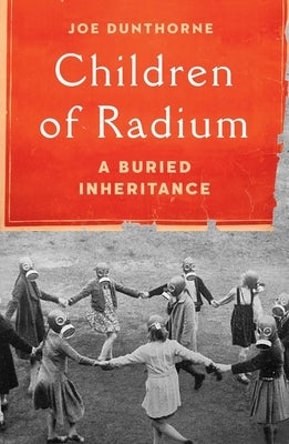 Children of Radium: A Buried Inheritance by Dunthorne, Joe