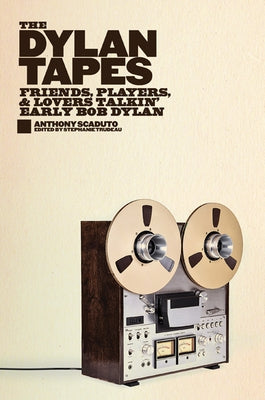 The Dylan Tapes: Friends, Players, and Lovers Talkin' Early Bob Dylan by Scaduto, Anthony