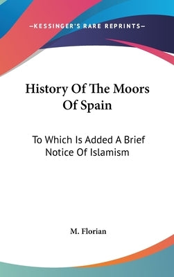 History Of The Moors Of Spain: To Which Is Added A Brief Notice Of Islamism by Florian, M.