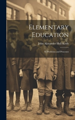 Elementary Education: Its Problems and Processes by Alexander Hull Keith, John