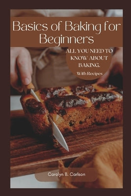 Basics of Baking for Beginners: All you need to know about baking in your home. with recipes by Carlson, Carolyn B.