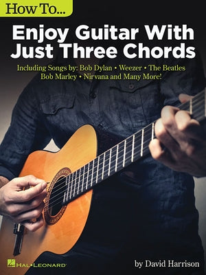 How to Enjoy Guitar with Just 3 Chords: Including Songs by Bob Dylan, Weezer, the Beatles, Bob Marley, Nirvana & Many More by Harrison, David