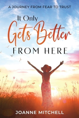 It Only Gets Better from Here: A Journey from Fear to Trust by Mitchell, Joanne