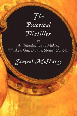 The Practical Distiller, or an Introduction to Making Whiskey, Gin, Brandy, Spirits, &C. &C. by McHarry, Samuel