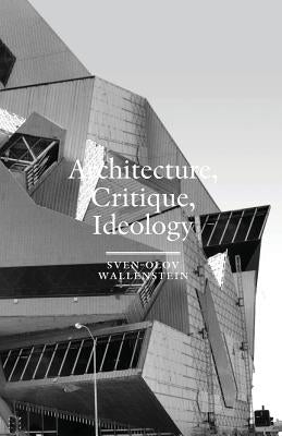 Architecture, Critique, Ideology: Writings on Architecture and Theory by Wallenstein, Sven-Olov