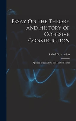 Essay On the Theory and History of Cohesive Construction: Applied Especially to the Timbrel Vault by Guastavino, Rafael