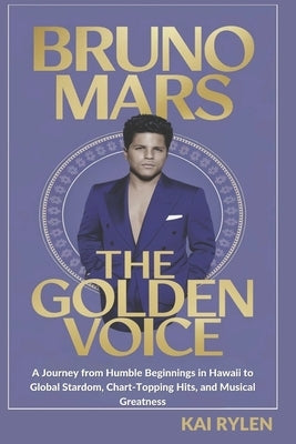 Bruno Mars: THE GOLDEN VOICE: A Journey from Humble Beginnings in Hawaii to Global Stardom, Chart-Topping Hits, and Musical Greatn by Rylen, Kai