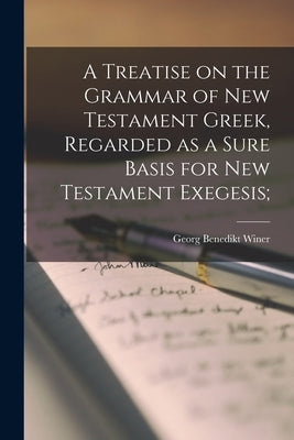 A Treatise on the Grammar of New Testament Greek, Regarded as a Sure Basis for New Testament Exegesis; by Winer, Georg Benedikt 1789-1858