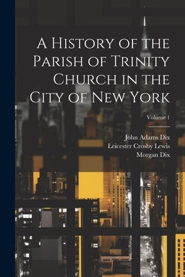 A History of the Parish of Trinity Church in the City of New York; Volume 1 by Dix, Morgan