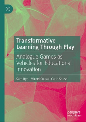 Transformative Learning Through Play: Analogue Games as Vehicles for Educational Innovation by Rye, Sara