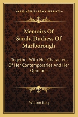 Memoirs of Sarah, Duchess of Marlborough: Together with Her Characters of Her Contemporaries and Her Opinions by King, William