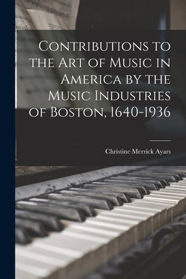 Contributions to the Art of Music in America by the Music Industries of Boston, 1640-1936 by Ayars, Christine Merrick