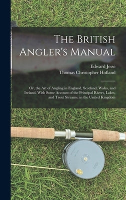 The British Angler's Manual: Or, the Art of Angling in England, Scotland, Wales, and Ireland. With Some Account of the Principal Rivers, Lakes, and by Jesse, Edward