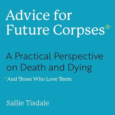 Advice for Future Corpses (and Those Who Love Them): A Practical Perspective on Death and Dying by Zackman, Gabra