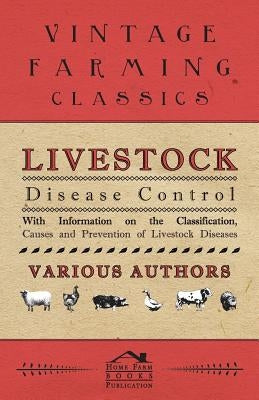 Livestock Disease Control - With Information on the Classification, Causes and Prevention of Livestock Diseases by Various