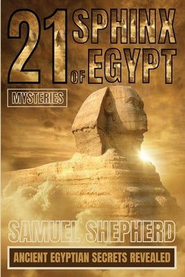 21 Sphinx of Egypt Mysteries: Ancient Egyptian Secrets Revealed by Shepherd, Samuel