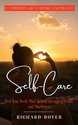 Self-Care: A Comprehensive Guide to Nurturing Your Mind, Body (Heal Your Body, Mind & Soul through Self-love and Mindfulness) by Boyer, Richard