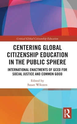 Centering Global Citizenship Education in the Public Sphere: International Enactments of GCED for Social Justice and Common Good by Wiksten, Susan