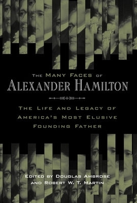 The Many Faces of Alexander Hamilton: The Life and Legacy of America's Most Elusive Founding Father by Ambrose, Douglas