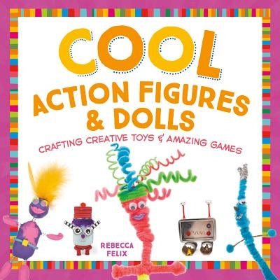 Cool Action Figures & Dolls: Crafting Creative Toys & Amazing Games by Felix, Rebecca