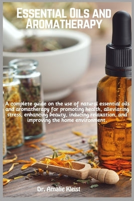 Essential Oils and Aromatherapy: A complete guide on the use of natural essential oils and aromatherapy for promoting health, alleviating stress, enha by Kleist, Amalie