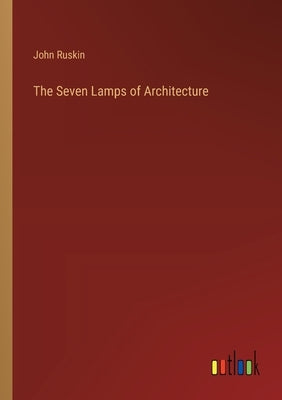 The Seven Lamps of Architecture by Ruskin, John