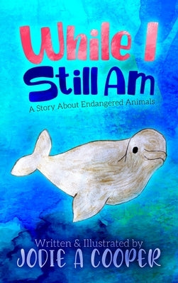 While I Still Am: A Story About Endangered Animals by Cooper, Jodie