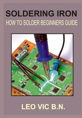 Soldering Iron: How to Solder Beginners Guide by Vic B. N., Leo