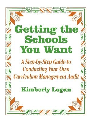 Getting the Schools You Want: A Step-By-Step Guide to Conducting Your Own Curriculum Management Audit by Logan, Kimberly M.