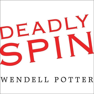 Deadly Spin: An Insurance Company Insider Speaks Out on How Corporate PR Is Killing Health Care and Deceiving Americans by Potter, Wendell